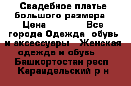 Свадебное платье большого размера › Цена ­ 17 000 - Все города Одежда, обувь и аксессуары » Женская одежда и обувь   . Башкортостан респ.,Караидельский р-н